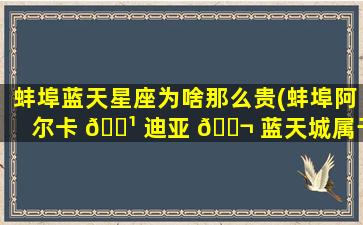 蚌埠蓝天星座为啥那么贵(蚌埠阿尔卡 🌹 迪亚 🐬 蓝天城属于哪个区)